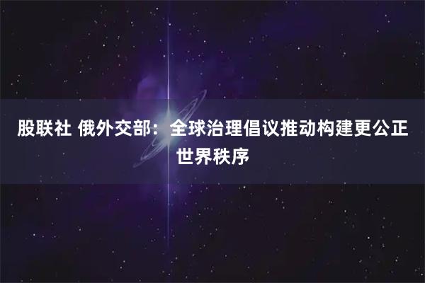 股联社 俄外交部：全球治理倡议推动构建更公正世界秩序