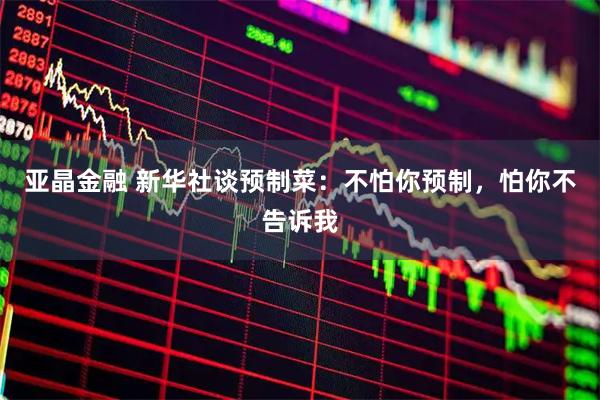 亚晶金融 新华社谈预制菜：不怕你预制，怕你不告诉我
