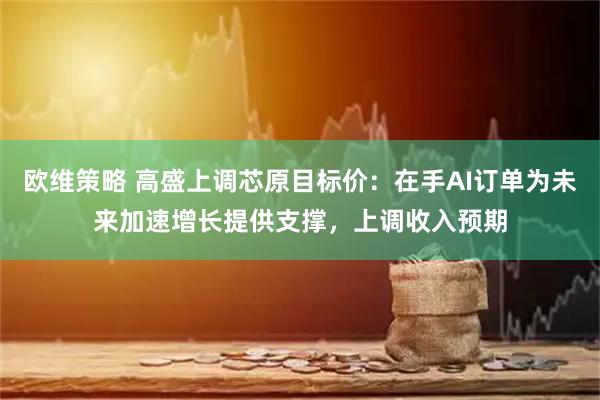 欧维策略 高盛上调芯原目标价：在手AI订单为未来加速增长提供支撑，上调收入预期