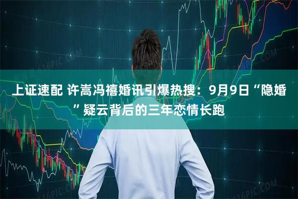 上证速配 许嵩冯禧婚讯引爆热搜：9月9日“隐婚”疑云背后的三年恋情长跑