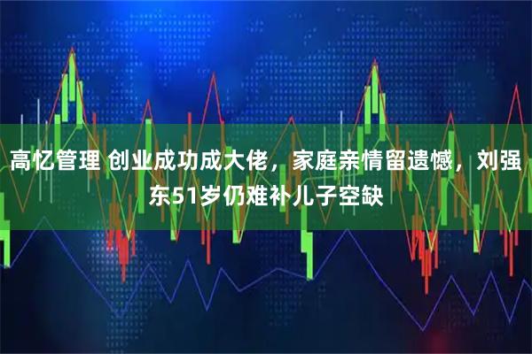 高忆管理 创业成功成大佬，家庭亲情留遗憾，刘强东51岁仍难补儿子空缺