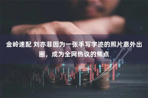 金岭速配 刘亦菲因为一张手写字迹的照片意外出圈，成为全网热议的焦点