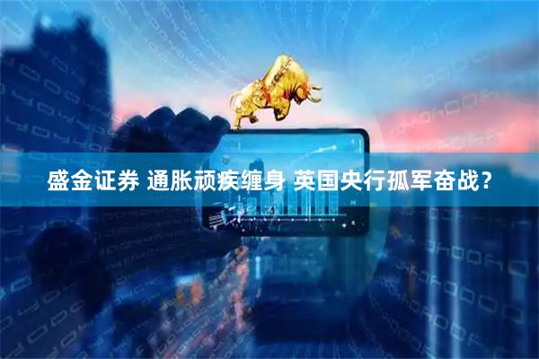 盛金证券 通胀顽疾缠身 英国央行孤军奋战？