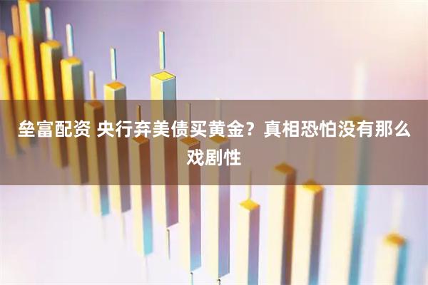 垒富配资 央行弃美债买黄金？真相恐怕没有那么戏剧性