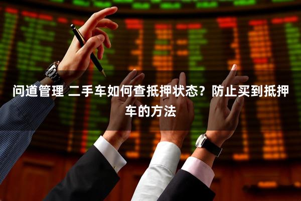问道管理 二手车如何查抵押状态？防止买到抵押车的方法
