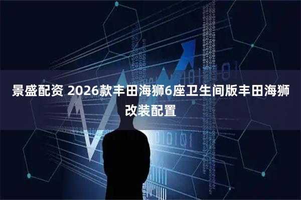 景盛配资 2026款丰田海狮6座卫生间版丰田海狮改装配置