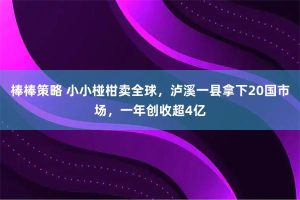 棒棒策略 小小椪柑卖全球，泸溪一县拿下20国市场，一年创收超4亿