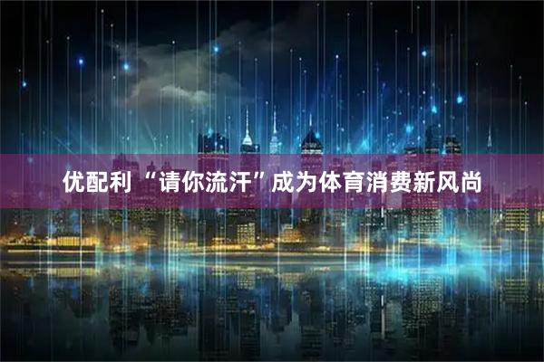 优配利 “请你流汗”成为体育消费新风尚