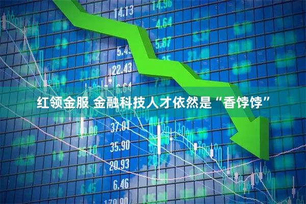 红领金服 金融科技人才依然是“香饽饽”