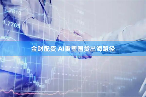 金财配资 AI重塑国货出海路径