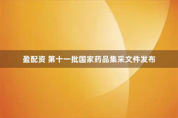 盈配资 第十一批国家药品集采文件发布