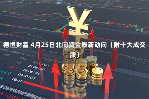德恒财富 4月25日北向资金最新动向（附十大成交股）