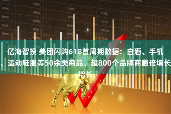 亿海智投 美团闪购618首周期数据：白酒、手机、运动鞋服等50余类商品、超800个品牌商翻倍增长