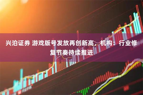 兴泊证券 游戏版号发放再创新高，机构：行业修复节奏持续推进