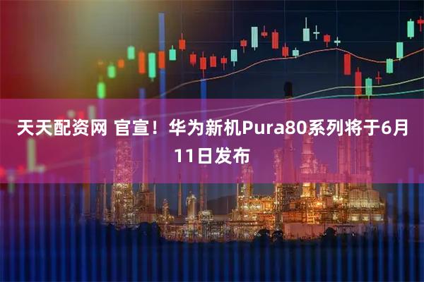 天天配资网 官宣！华为新机Pura80系列将于6月11日发布