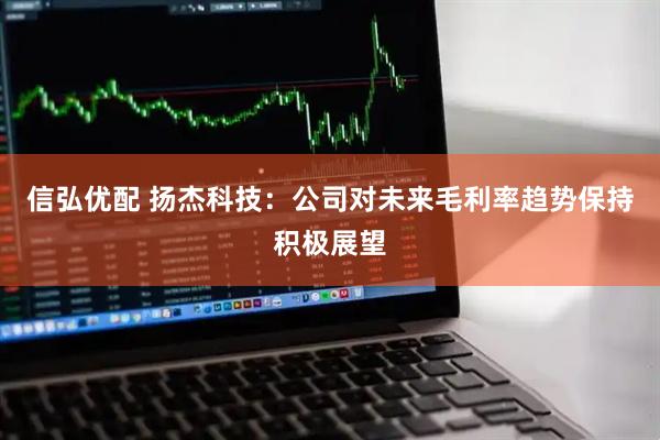 信弘优配 扬杰科技：公司对未来毛利率趋势保持积极展望