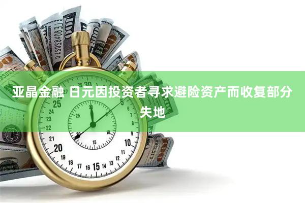 亚晶金融 日元因投资者寻求避险资产而收复部分失地