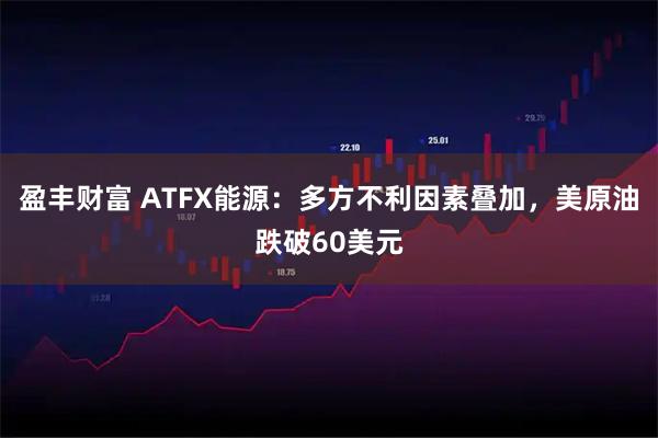 盈丰财富 ATFX能源：多方不利因素叠加，美原油跌破60美元