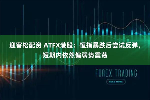 迎客松配资 ATFX港股：恒指暴跌后尝试反弹，短期内依然偏弱势震荡
