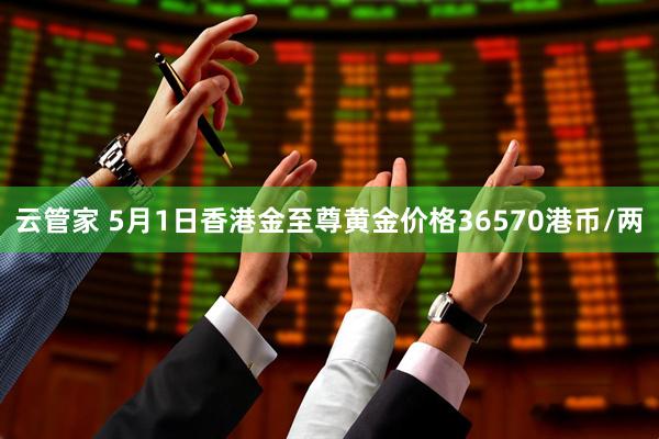 云管家 5月1日香港金至尊黄金价格36570港币/两