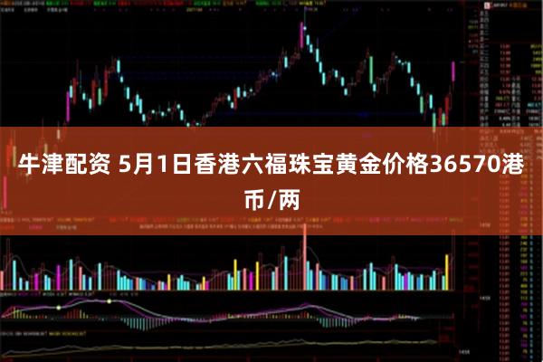 牛津配资 5月1日香港六福珠宝黄金价格36570港币/两