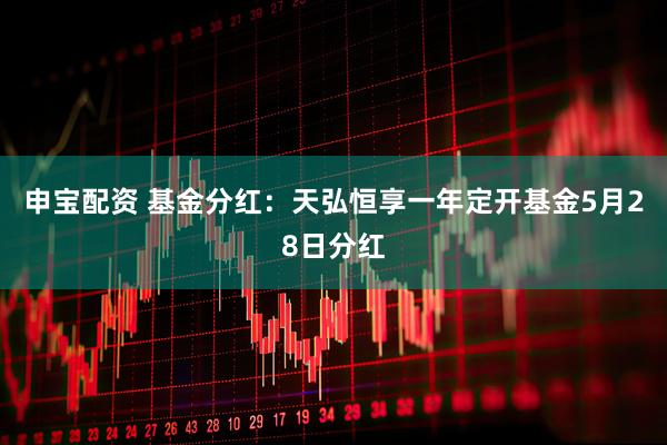 申宝配资 基金分红：天弘恒享一年定开基金5月28日分红