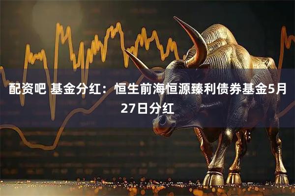 配资吧 基金分红：恒生前海恒源臻利债券基金5月27日分红
