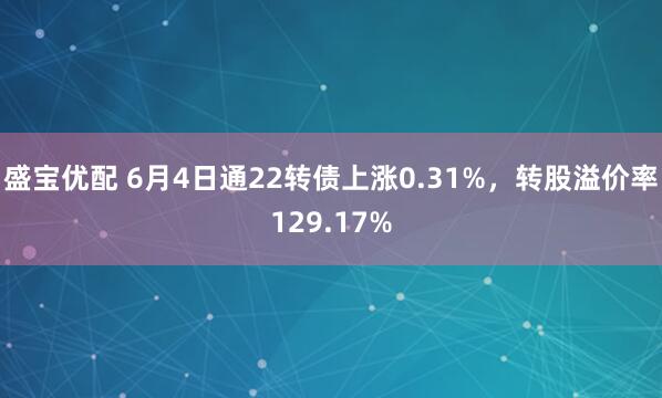 盛宝优配 6月4日通22转债上涨0.31%，转股溢价率129.17%