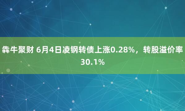 犇牛聚财 6月4日凌钢转债上涨0.28%，转股溢价率30.1%