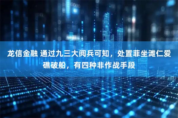 龙信金融 通过九三大阅兵可知，处置菲坐滩仁爱礁破船，有四种非作战手段