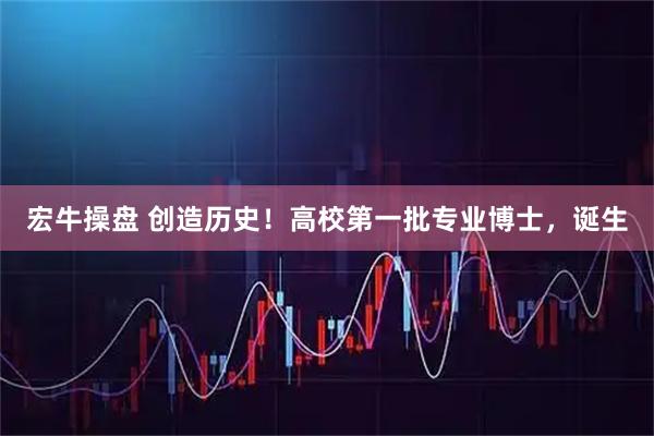 宏牛操盘 创造历史！高校第一批专业博士，诞生