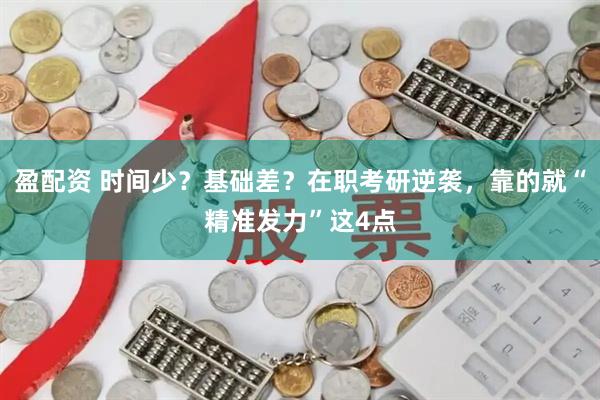盈配资 时间少？基础差？在职考研逆袭，靠的就“精准发力”这4点