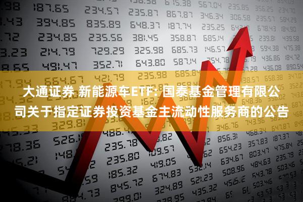 大通证券 新能源车ETF: 国泰基金管理有限公司关于指定证券投资基金主流动性服务商的公告