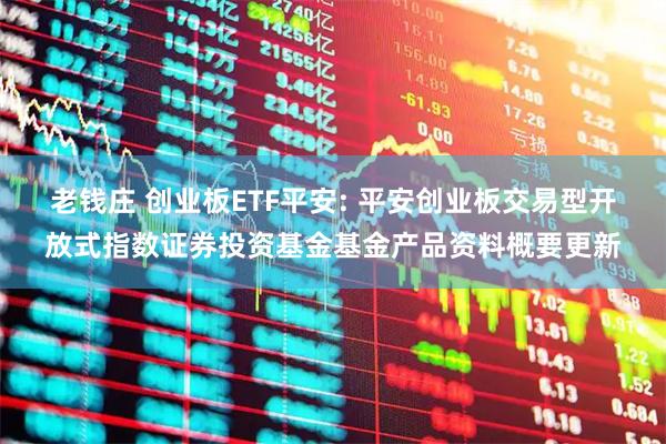 老钱庄 创业板ETF平安: 平安创业板交易型开放式指数证券投资基金基金产品资料概要更新