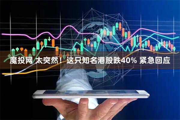 魔投网 太突然！这只知名港股跌40% 紧急回应