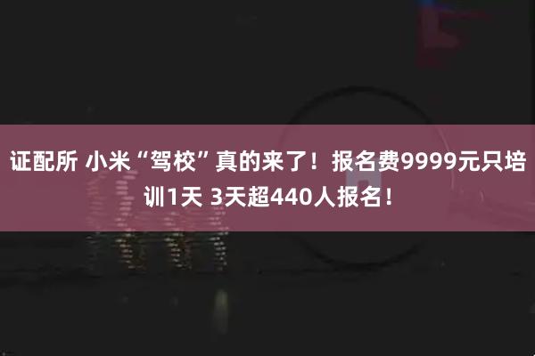 证配所 小米“驾校”真的来了！报名费9999元只培训1天 3天超440人报名！