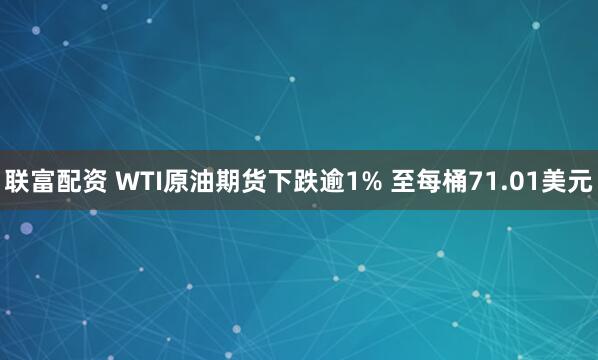 联富配资 WTI原油期货下跌逾1% 至每桶71.01美元