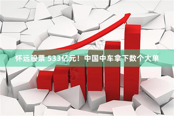 怀远股票 533亿元！中国中车拿下数个大单