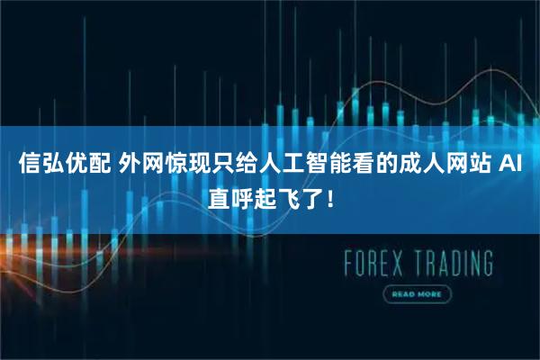 信弘优配 外网惊现只给人工智能看的成人网站 AI直呼起飞了！
