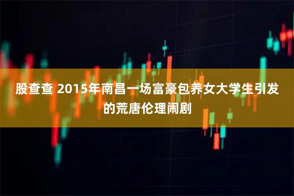 股查查 2015年南昌一场富豪包养女大学生引发的荒唐伦理闹剧