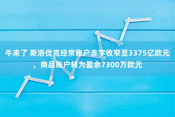 牛来了 斯洛伐克经常账户赤字收窄至3375亿欧元，商品账户转为盈余7300万欧元