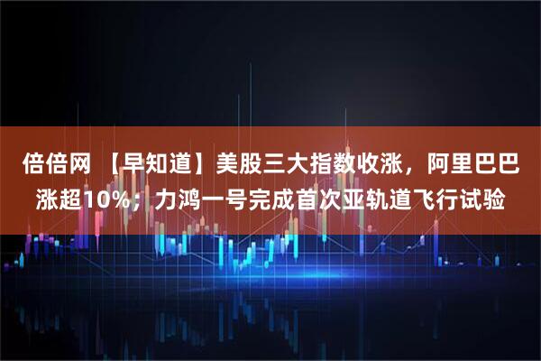 倍倍网 【早知道】美股三大指数收涨，阿里巴巴涨超10%；力鸿一号完成首次亚轨道飞行试验