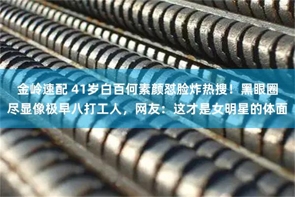 金岭速配 41岁白百何素颜怼脸炸热搜！黑眼圈尽显像极早八打工人，网友：这才是女明星的体面