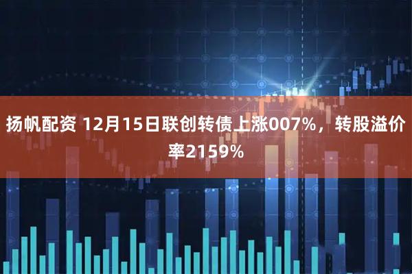 扬帆配资 12月15日联创转债上涨007%，转股溢价率2159%