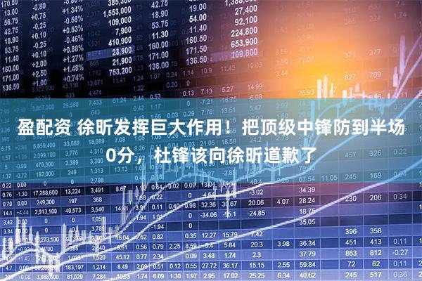 盈配资 徐昕发挥巨大作用！把顶级中锋防到半场0分，杜锋该向徐昕道歉了