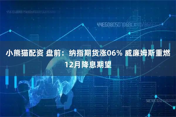 小熊猫配资 盘前：纳指期货涨06% 威廉姆斯重燃12月降息期望
