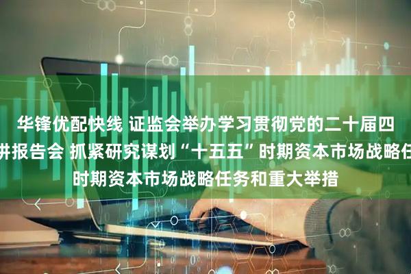 华锋优配快线 证监会举办学习贯彻党的二十届四中全会精神宣讲报告会 抓紧研究谋划“十五五”时期资本市场战略任务和重大举措