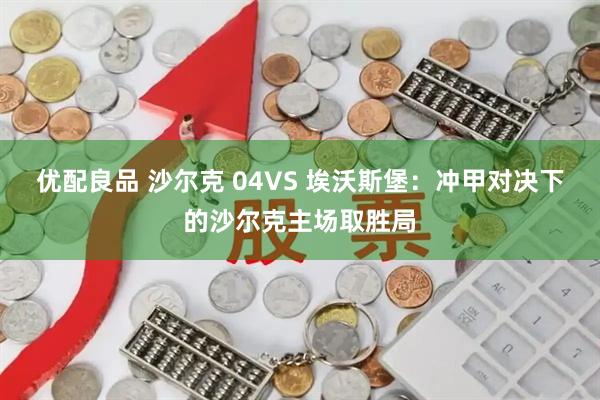 优配良品 沙尔克 04VS 埃沃斯堡：冲甲对决下的沙尔克主场取胜局