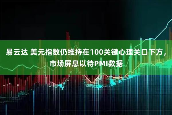 易云达 美元指数仍维持在100关键心理关口下方，市场屏息以待PMI数据