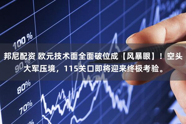 邦尼配资 欧元技术面全面破位成【风暴眼】！空头大军压境，115关口即将迎来终极考验。